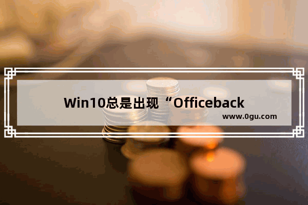 Win10总是出现“Officebackgroundtaskhandler.exe”弹窗怎么办？