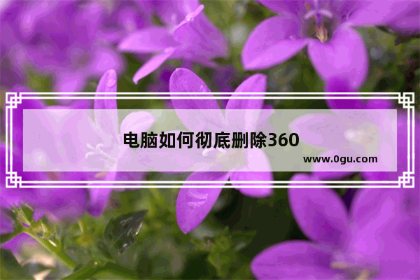 电脑如何彻底删除360