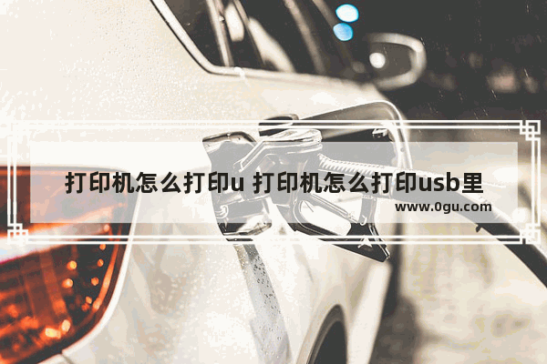 打印机怎么打印u 打印机怎么打印usb里的文件