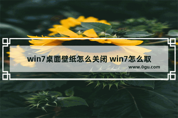 win7桌面壁纸怎么关闭 win7怎么取消桌面壁纸