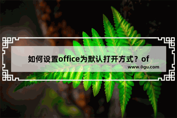 如何设置office为默认打开方式？office设置默认打开方式教程
