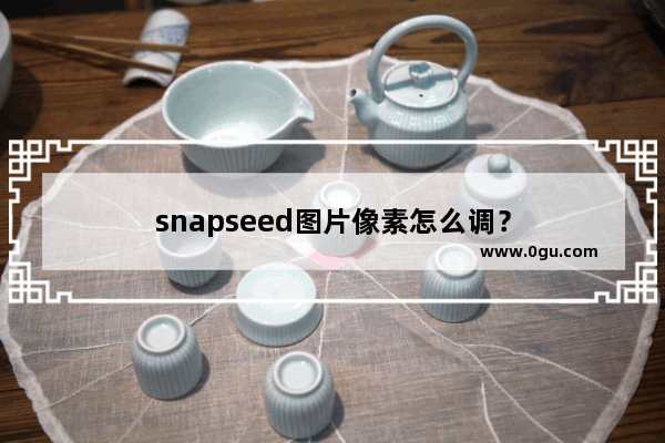 snapseed图片像素怎么调？