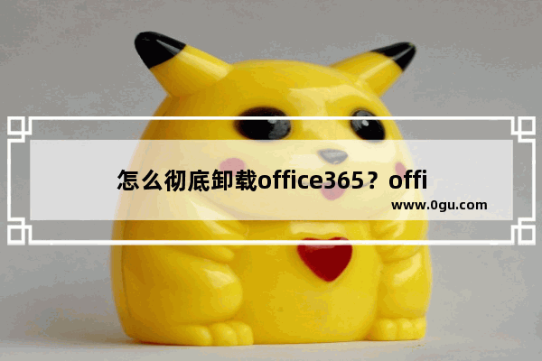 怎么彻底卸载office365？office365彻底卸载教程