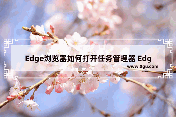 Edge浏览器如何打开任务管理器 Edge浏览器打开任务管理器的方法