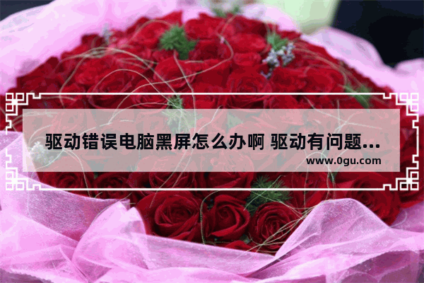 驱动错误电脑黑屏怎么办啊 驱动有问题会导致电脑黑屏吗