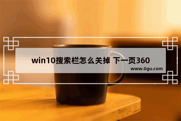 win10搜索栏怎么关掉 下一页360