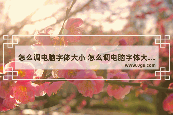 怎么调电脑字体大小 怎么调电脑字体大小快捷键