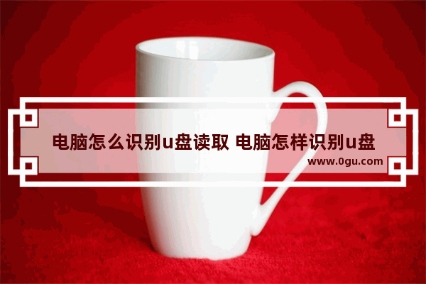 电脑怎么识别u盘读取 电脑怎样识别u盘