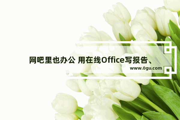 网吧里也办公 用在线Office写报告、做表格