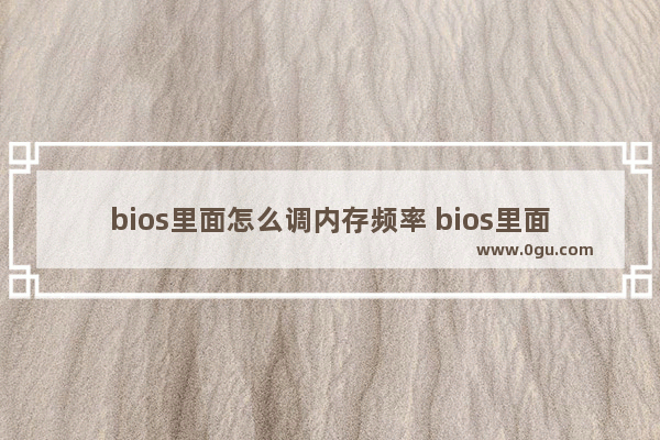 bios里面怎么调内存频率 bios里面怎么调内存频率和频率