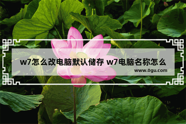 w7怎么改电脑默认储存 w7电脑名称怎么改