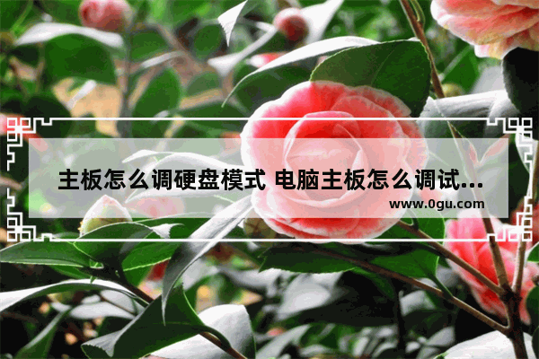 主板怎么调硬盘模式 电脑主板怎么调试硬盘启动模式