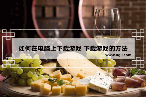 如何在电脑上下载游戏 下载游戏的方法