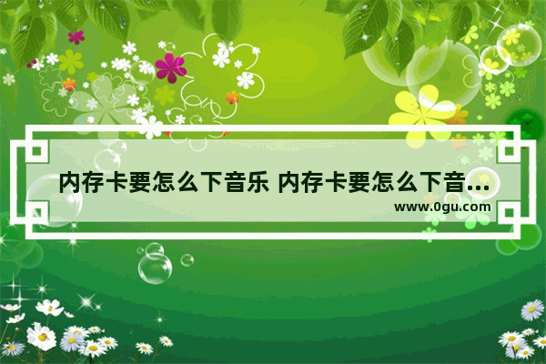 内存卡要怎么下音乐 内存卡要怎么下音乐呢