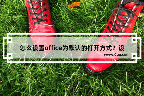 怎么设置office为默认的打开方式？设置office为默认打开方式的方法