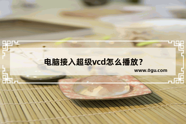 电脑接入超级vcd怎么播放？