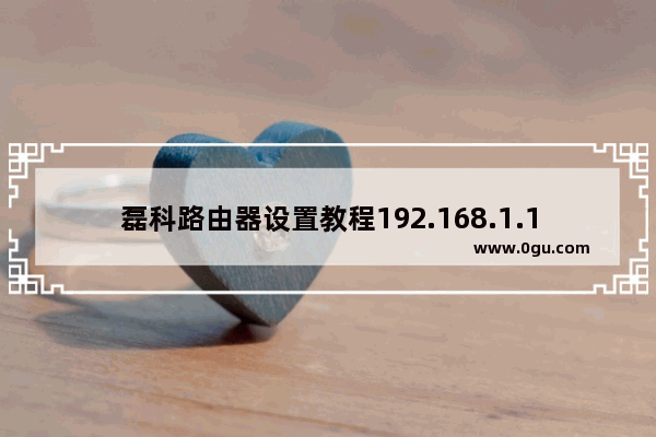 磊科路由器设置教程192.168.1.1(怎么设置磊科路由器wifi设置教程)