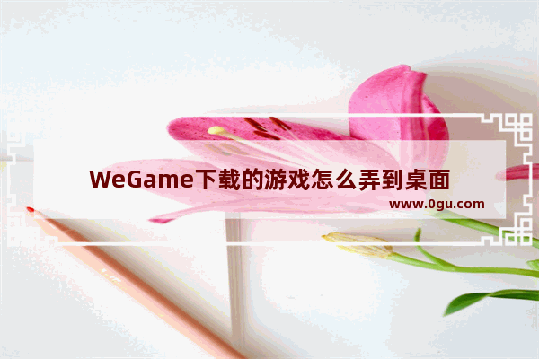 WeGame下载的游戏怎么弄到桌面