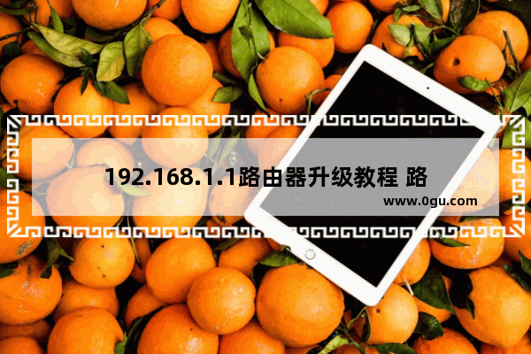 192.168.1.1路由器升级教程 路由器有必要升级吗