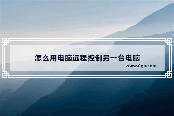 怎么用电脑远程控制另一台电脑