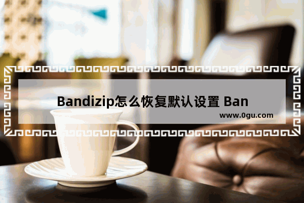 Bandizip怎么恢复默认设置 Bandizip恢复默认设置的方法教程