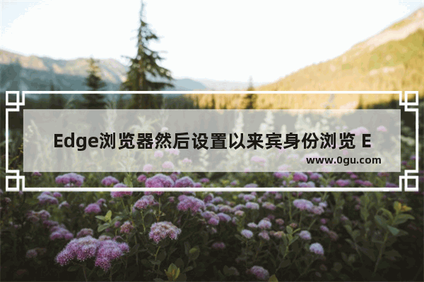 Edge浏览器然后设置以来宾身份浏览 Edge浏览器以来宾身份浏览的设置方法