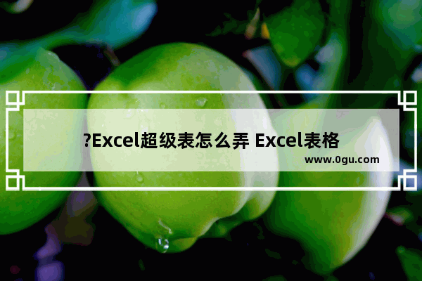 ?Excel超级表怎么弄 Excel表格中创建超级表格的方法教程