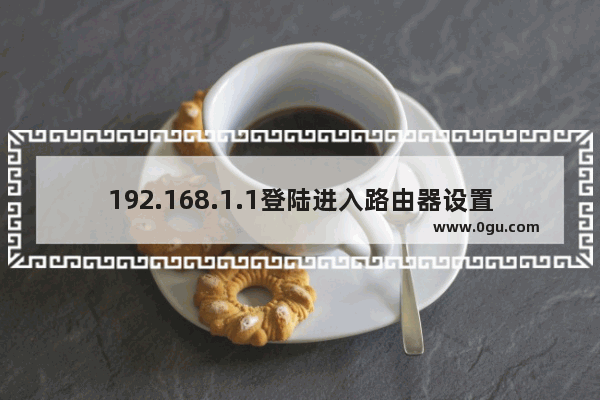 192.168.1.1登陆进入路由器设置页面的方法(192.168.1.1登录路由器设置页面的方法)