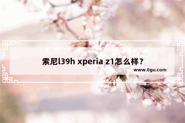 索尼l39h xperia z1怎么样？