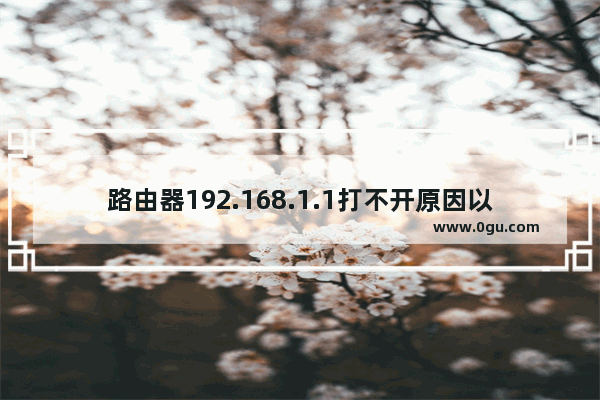 路由器192.168.1.1打不开原因以及解决办法【步骤详解】