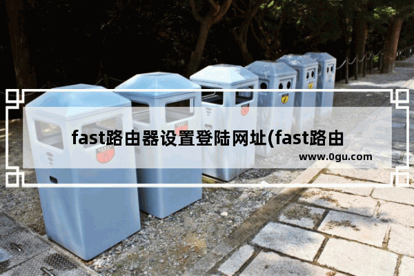 fast路由器设置登陆网址(fast路由器设置网址192.168.1.1)