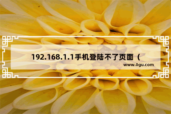 192.168.1.1手机登陆不了页面（打不开）解决办法