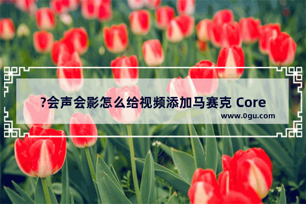 ?会声会影怎么给视频添加马赛克 Corel VideoStudio打马赛克方法教程