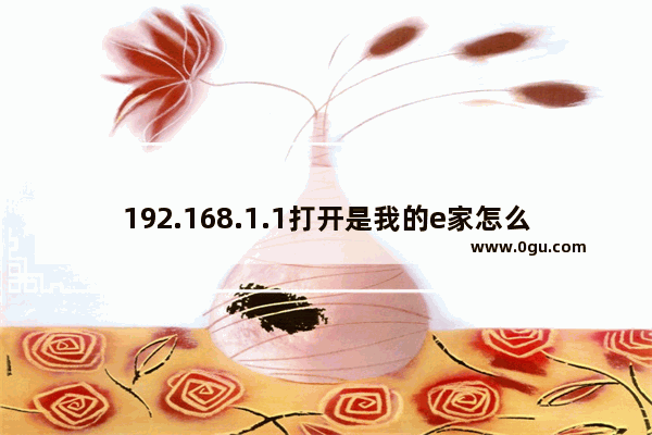 192.168.1.1打开是我的e家怎么变成路由器的界面？