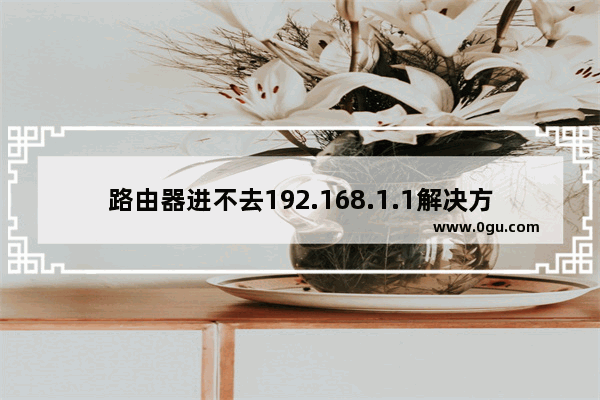 路由器进不去192.168.1.1解决方法