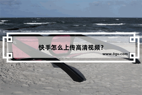 快手怎么上传高清视频？