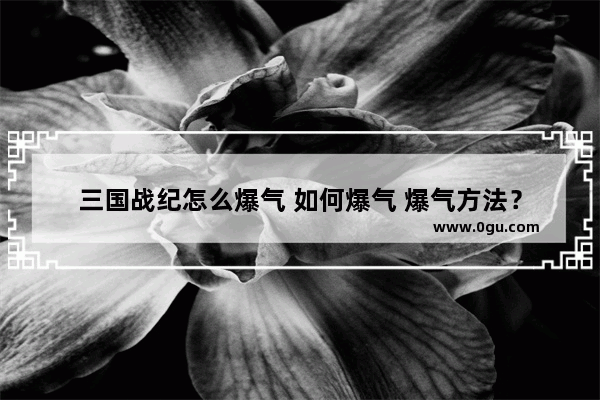 三国战纪怎么爆气 如何爆气 爆气方法？