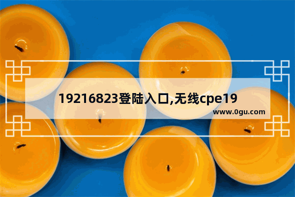 19216823登陆入口,无线cpe192168266管理密码是什么(1921681128的无线密码)