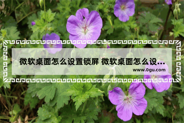 微软桌面怎么设置锁屏 微软桌面怎么设置锁屏密码