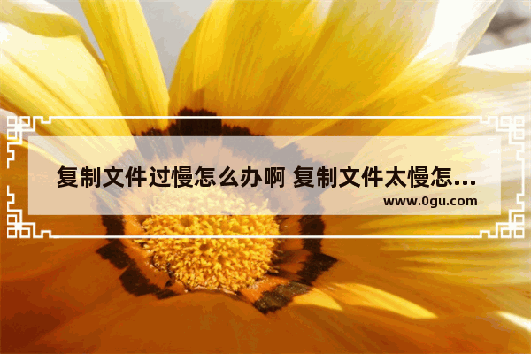 复制文件过慢怎么办啊 复制文件太慢怎么办