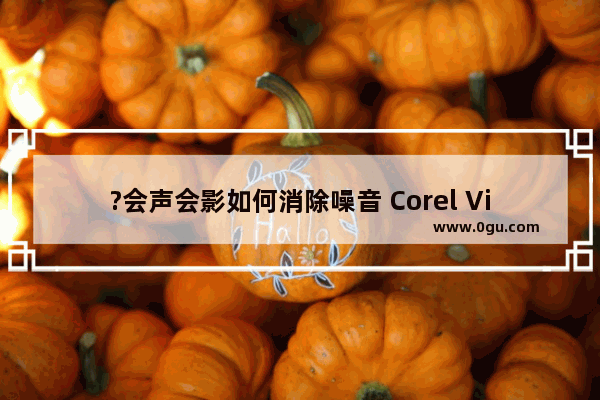 ?会声会影如何消除噪音 Corel VideoStudio去除音频噪音的方法教程