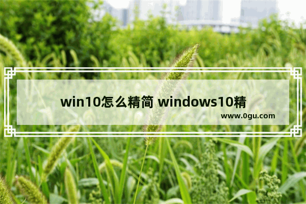 win10怎么精简 windows10精简