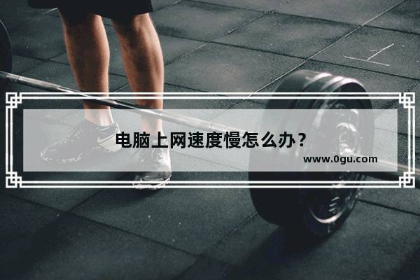 电脑上网速度慢怎么办？