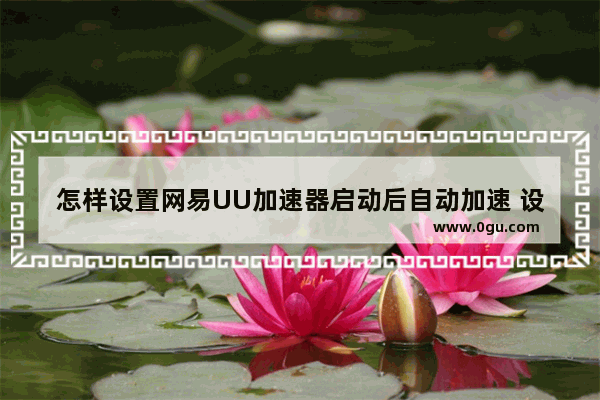 怎样设置网易UU加速器启动后自动加速 设置网易UU加速器启动后自动加速的方法