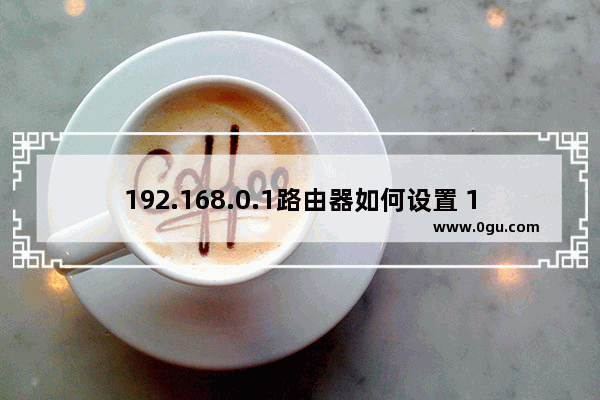 192.168.0.1路由器如何设置 192.168.0.1路由器设置步骤