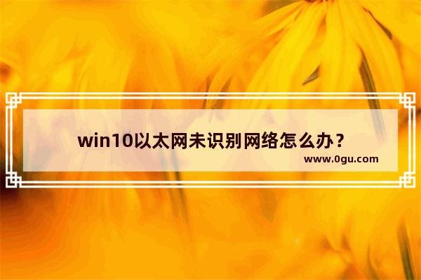 win10以太网未识别网络怎么办？