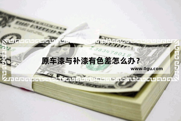 原车漆与补漆有色差怎么办？