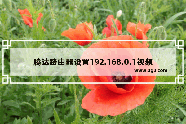 腾达路由器设置192.168.0.1视频(腾达路由设置192.168.0103)
