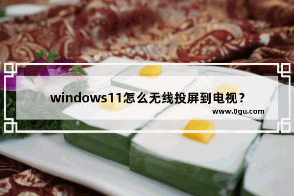 windows11怎么无线投屏到电视？