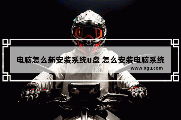 电脑怎么新安装系统u盘 怎么安装电脑系统 u盘